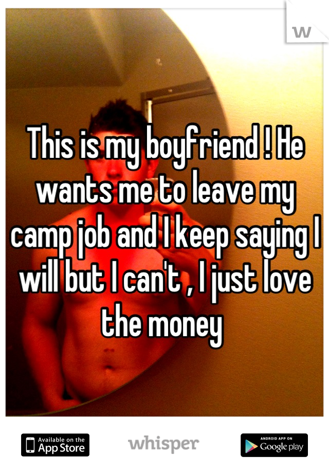 This is my boyfriend ! He wants me to leave my camp job and I keep saying I will but I can't , I just love the money 