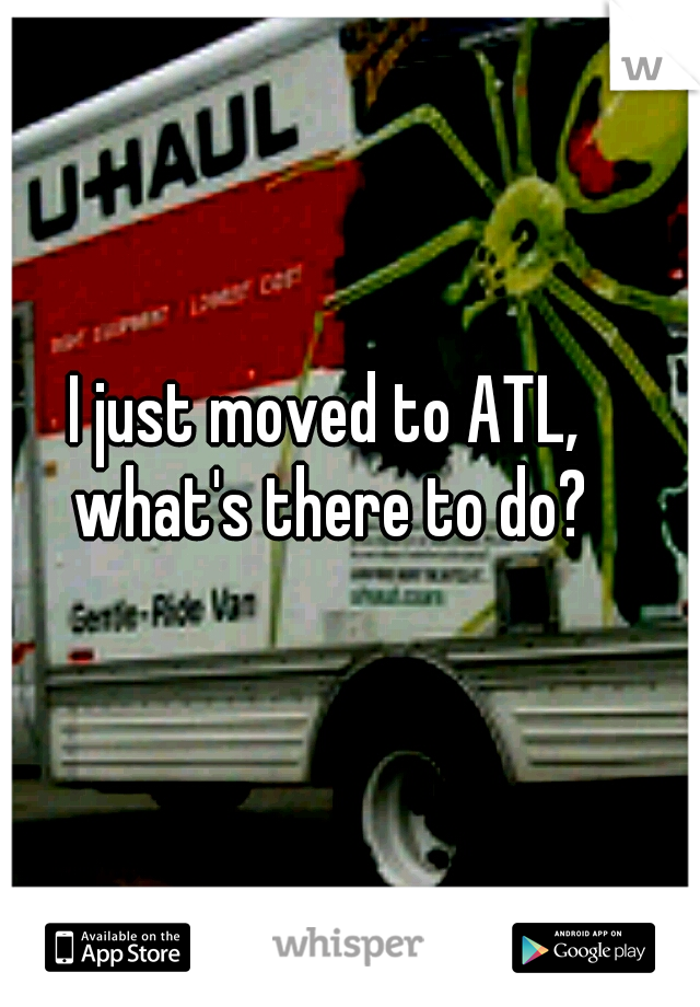 I just moved to ATL,  what's there to do? 