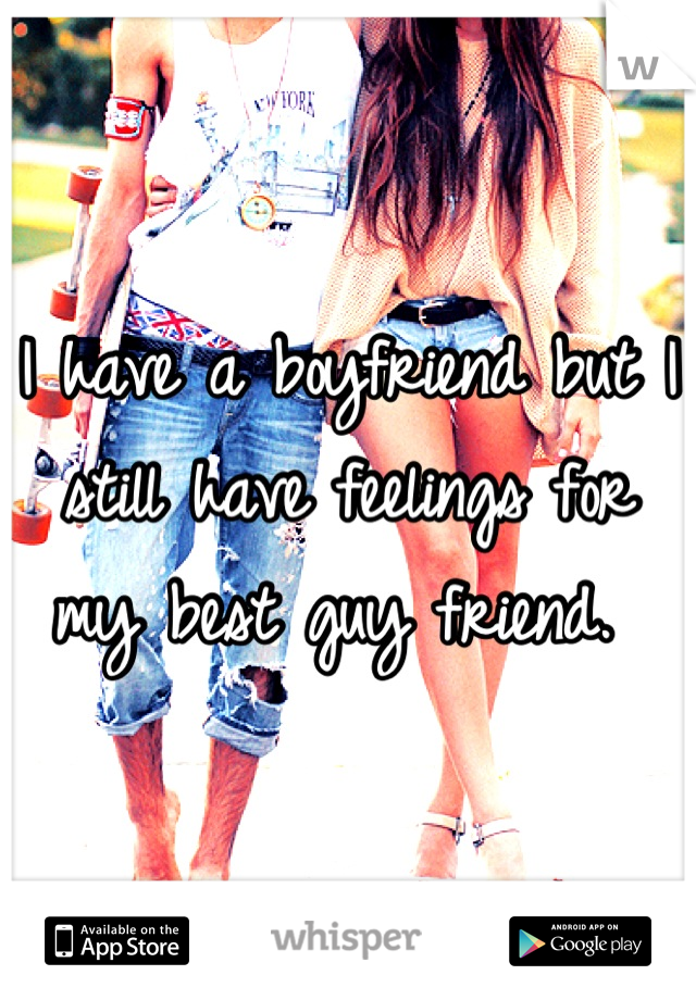 I have a boyfriend but I still have feelings for my best guy friend. 