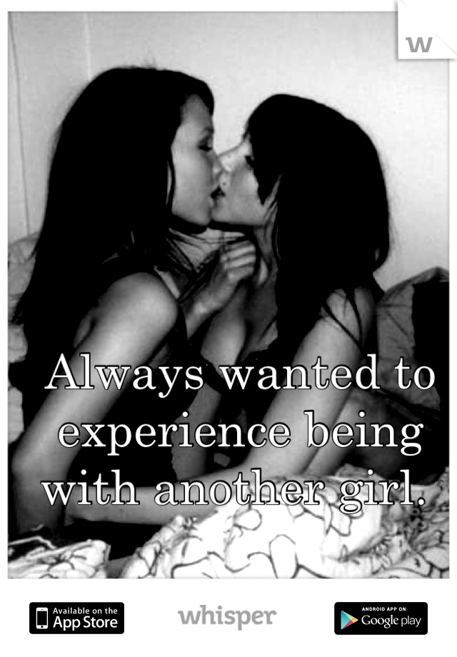 Always wanted to experience being with another girl. 