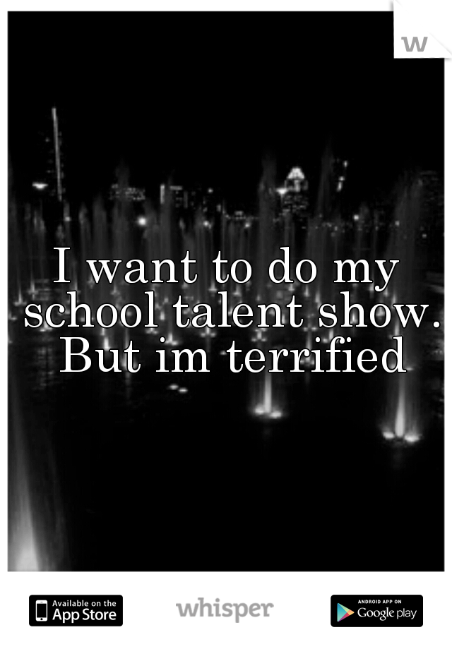 I want to do my school talent show. But im terrified