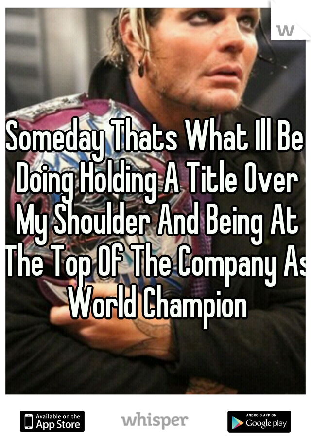 Someday Thats What Ill Be Doing Holding A Title Over My Shoulder And Being At The Top Of The Company As World Champion