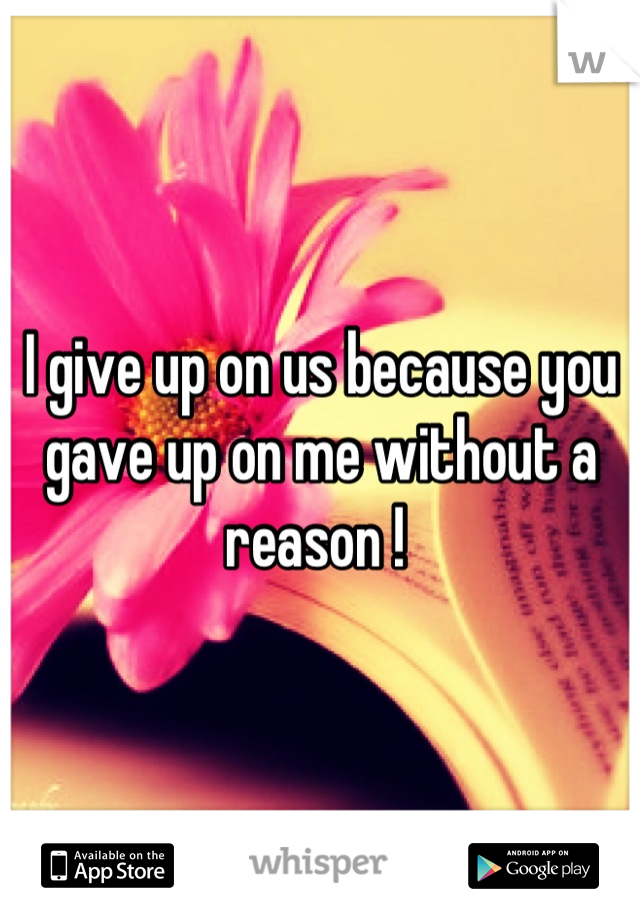 I give up on us because you gave up on me without a reason ! 