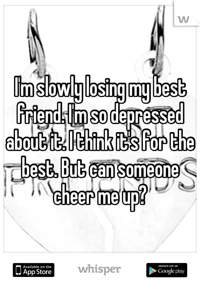 I'm slowly losing my best friend. I'm so depressed about it. I think it's for the best. But can someone cheer me up?