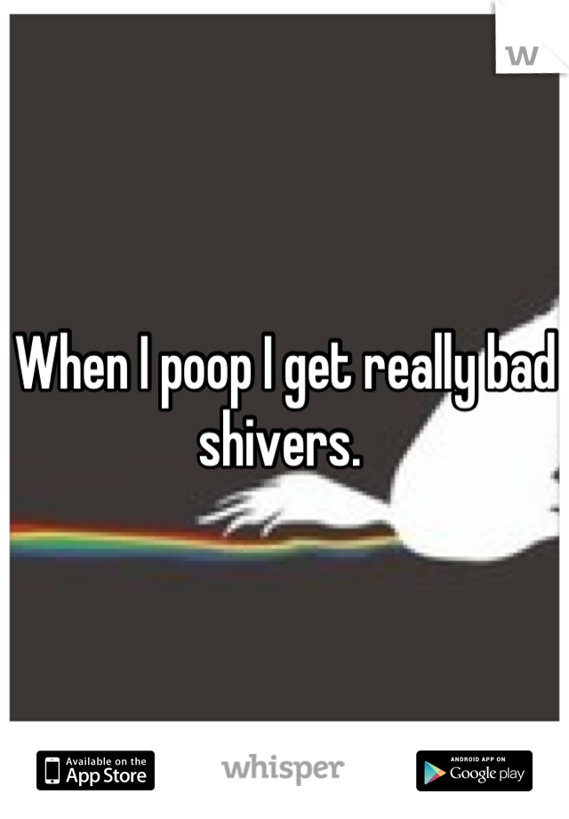 When I poop I get really bad shivers. 