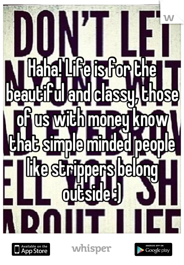 Haha! Life is for the beautiful and classy, those of us with money know that simple minded people like strippers belong outside :)