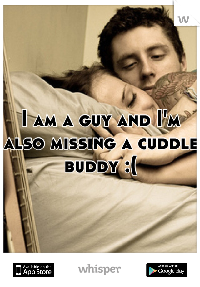 I am a guy and I'm also missing a cuddle buddy :(
