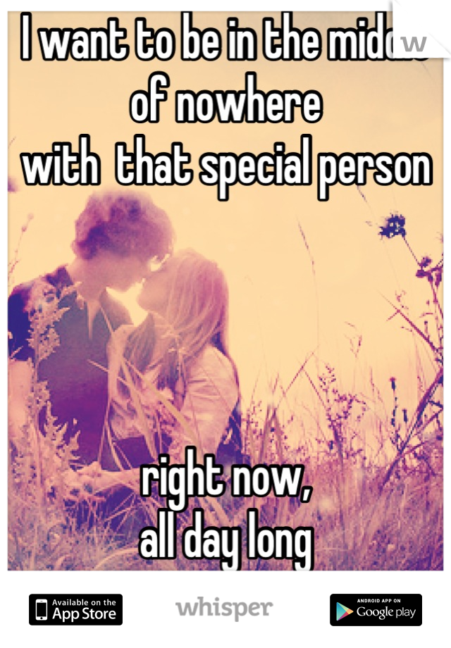 I want to be in the middle of nowhere 
with  that special person 




right now, 
all day long  
& anytime 