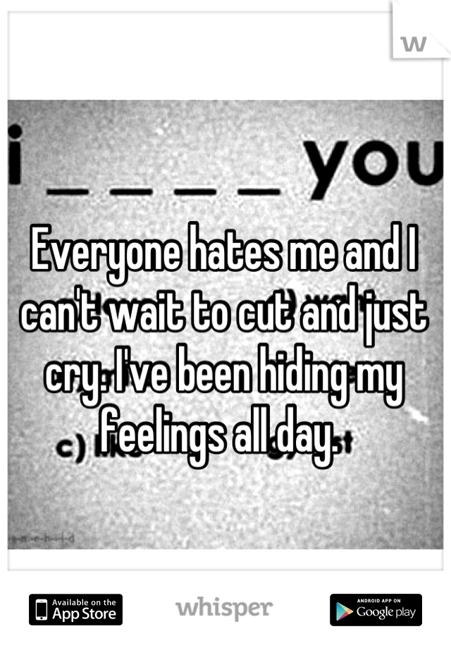 Everyone hates me and I can't wait to cut and just cry. I've been hiding my feelings all day. 