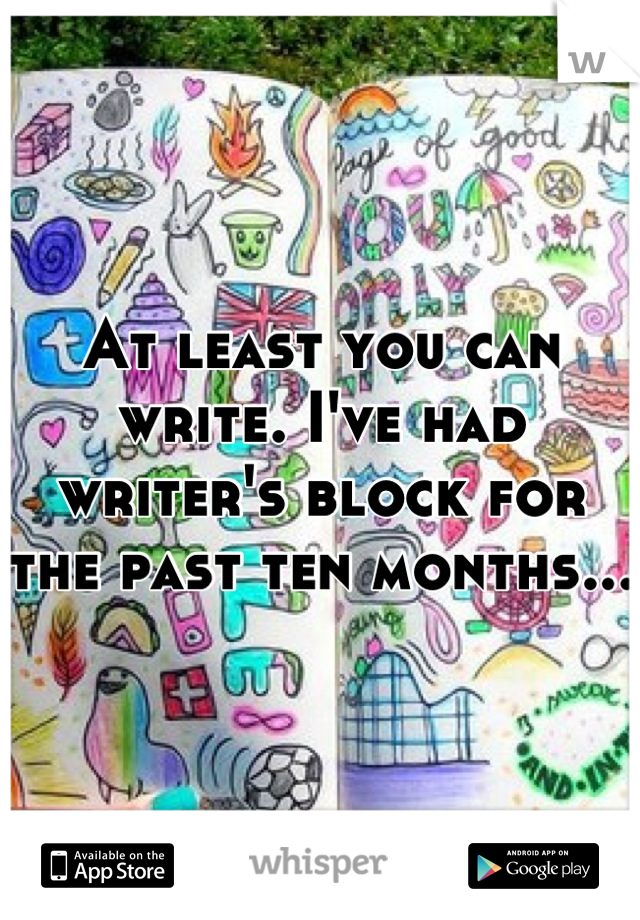 At least you can write. I've had writer's block for the past ten months...
