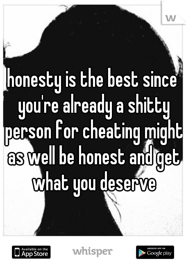 honesty is the best since you're already a shitty person for cheating might as well be honest and get what you deserve