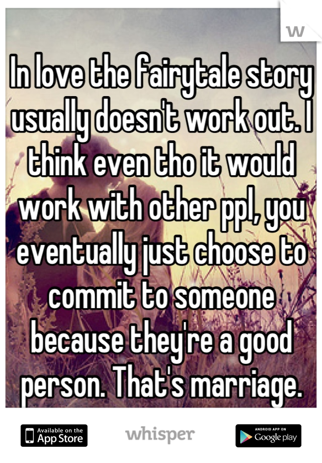 In love the fairytale story usually doesn't work out. I think even tho it would work with other ppl, you eventually just choose to commit to someone because they're a good person. That's marriage.