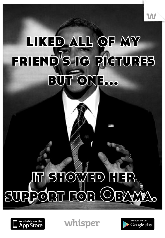 liked all of my friend's ig pictures but one...




it showed her support for Obama. 