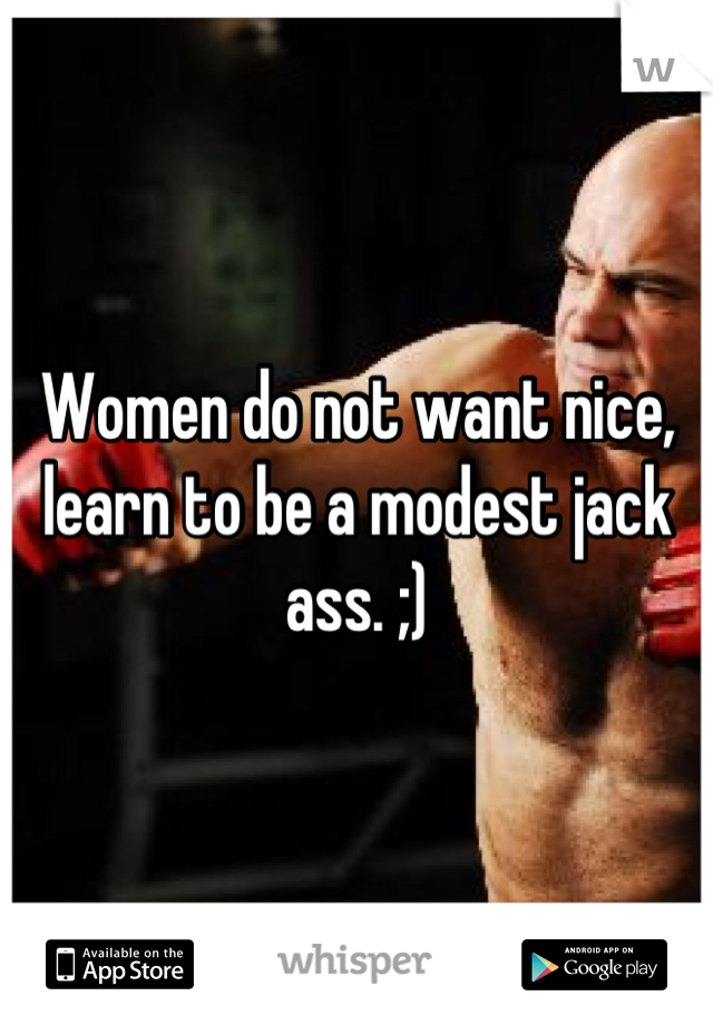 Women do not want nice, learn to be a modest jack ass. ;)