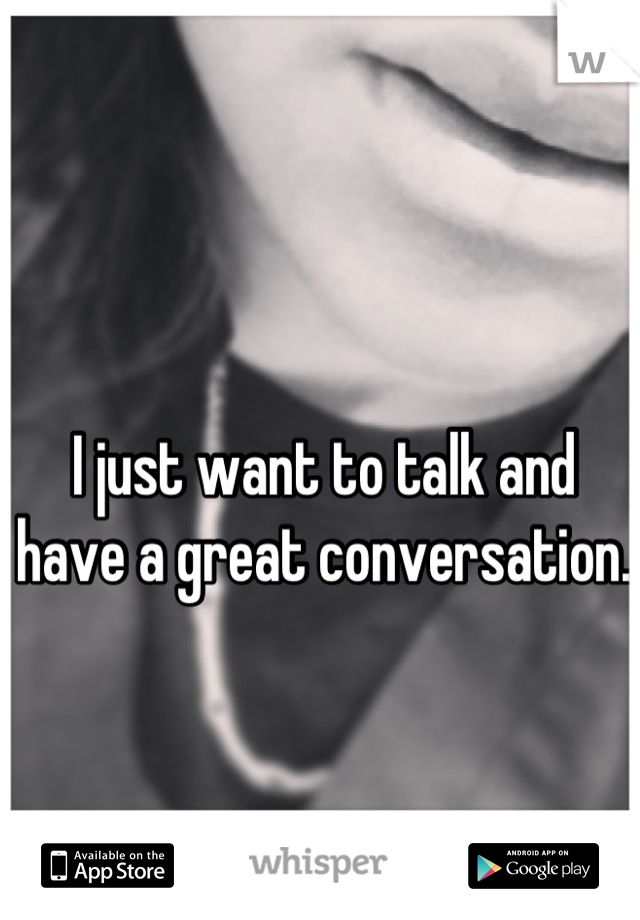I just want to talk and have a great conversation.