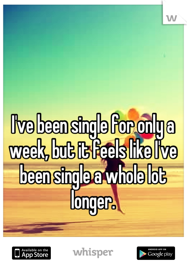 I've been single for only a week, but it feels like I've been single a whole lot longer.