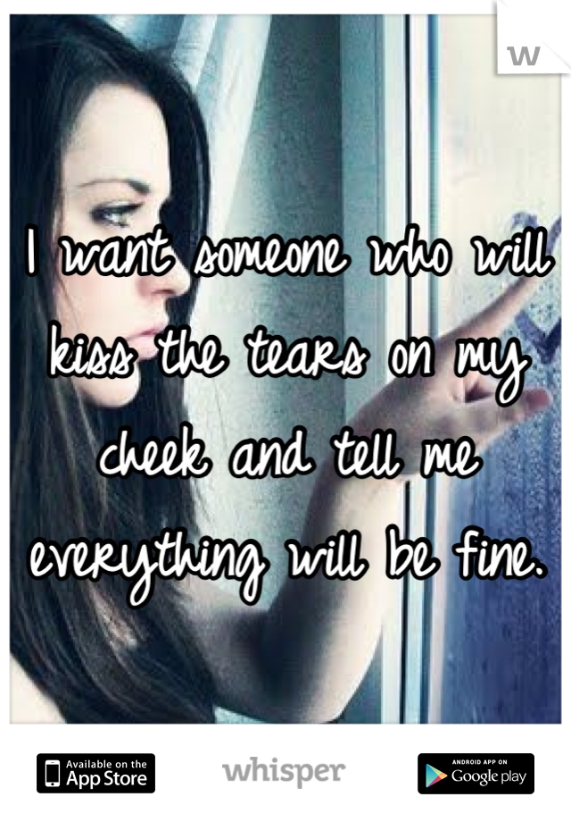 I want someone who will kiss the tears on my cheek and tell me everything will be fine.