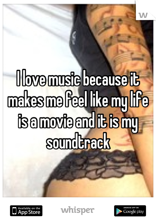 I love music because it makes me feel like my life is a movie and it is my soundtrack