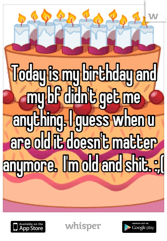 Today is my birthday and my bf didn't get me anything. I guess when u are old it doesn't matter anymore.  I'm old and shit. :,(