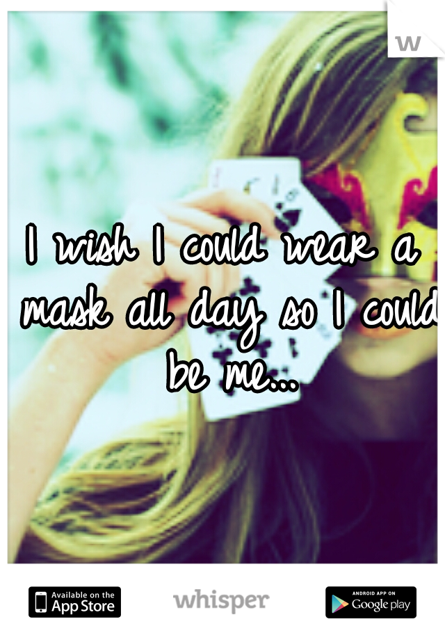 I wish I could wear a mask all day so I could be me...