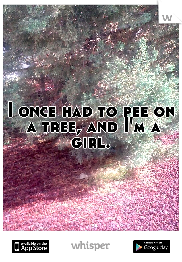 I once had to pee on a tree, and I'm a girl. 