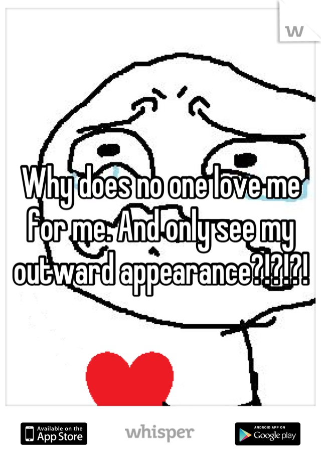 Why does no one love me for me. And only see my outward appearance?!?!?!