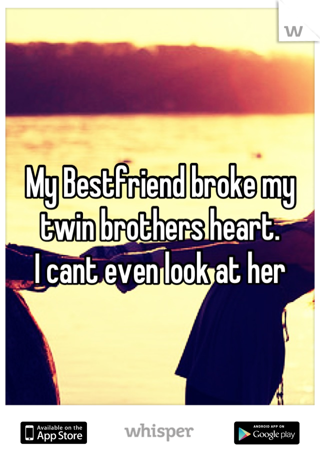 My Bestfriend broke my twin brothers heart. 
I cant even look at her