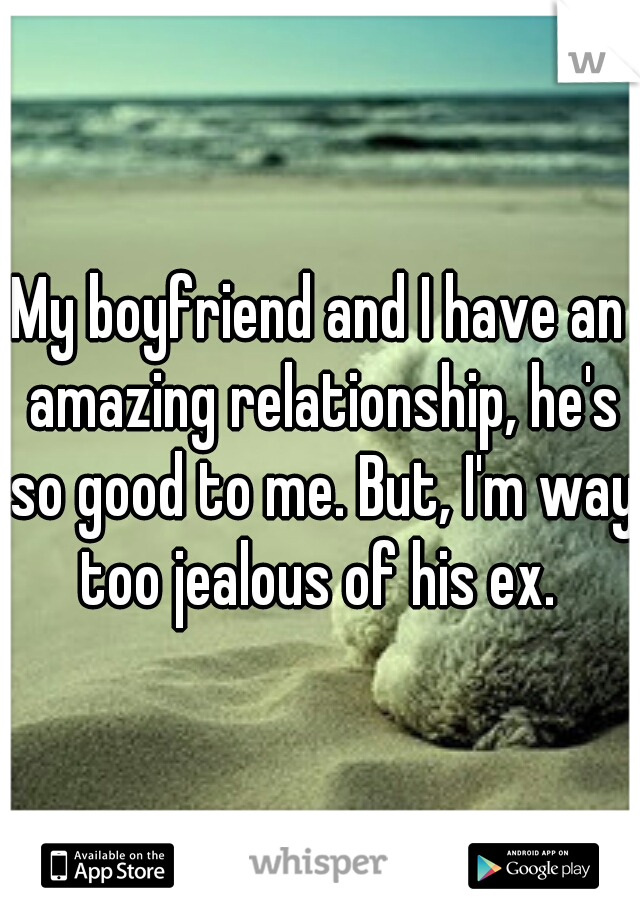 My boyfriend and I have an amazing relationship, he's so good to me. But, I'm way too jealous of his ex. 