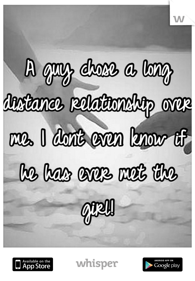 A guy chose a long distance relationship over me. I dont even know if he has ever met the girl!