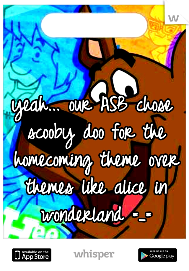 yeah... our ASB chose scooby doo for the homecoming theme over themes like alice in wonderland =_=