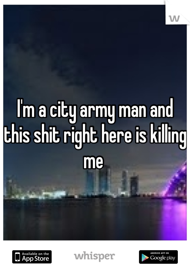 I'm a city army man and this shit right here is killing me 