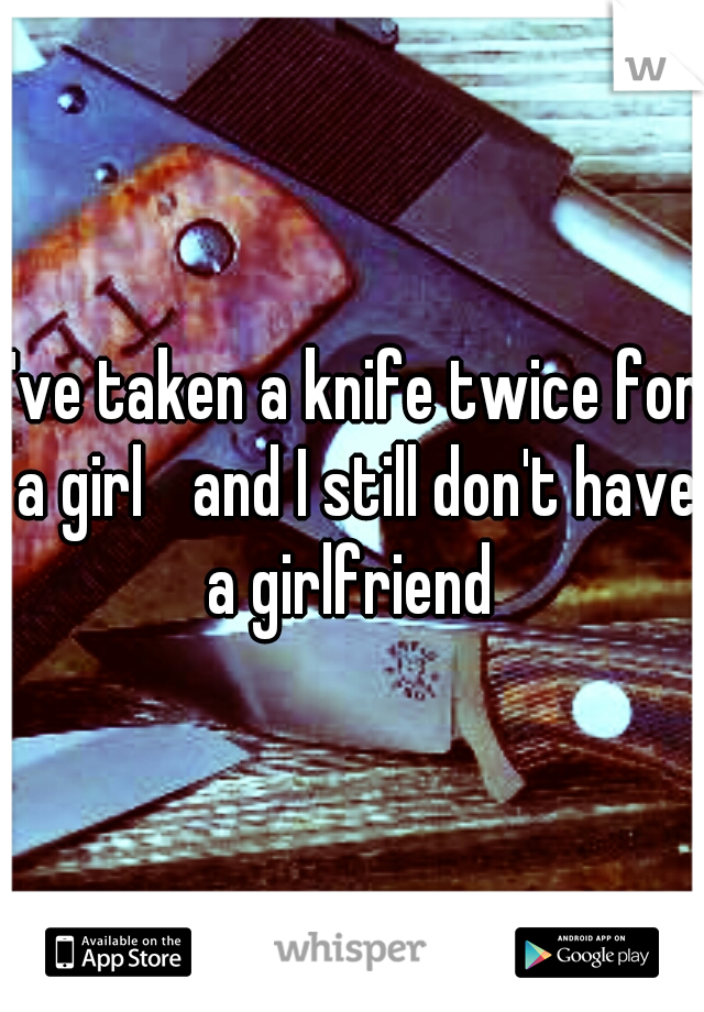 I've taken a knife twice for a girl 
and I still don't have a girlfriend 