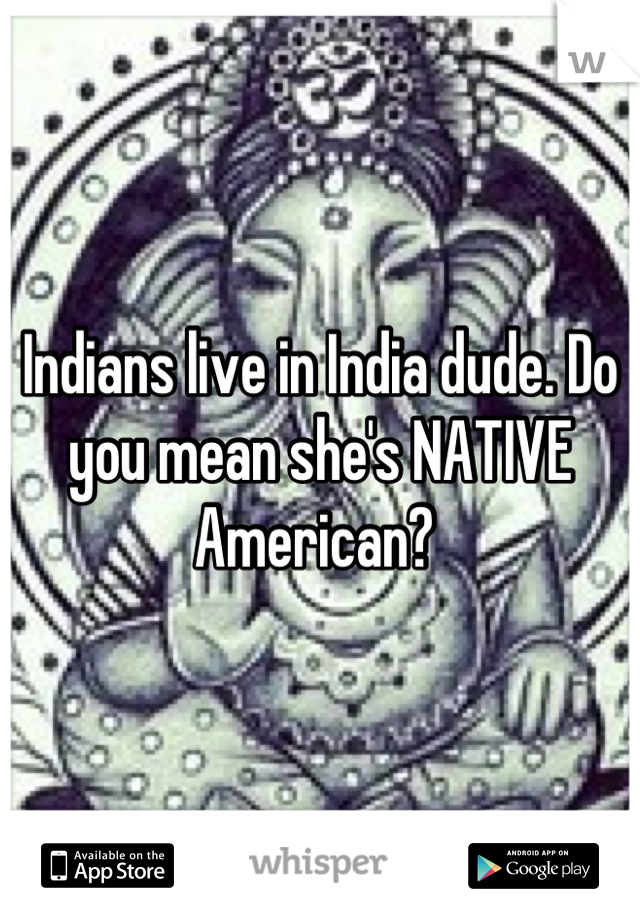 Indians live in India dude. Do you mean she's NATIVE American? 