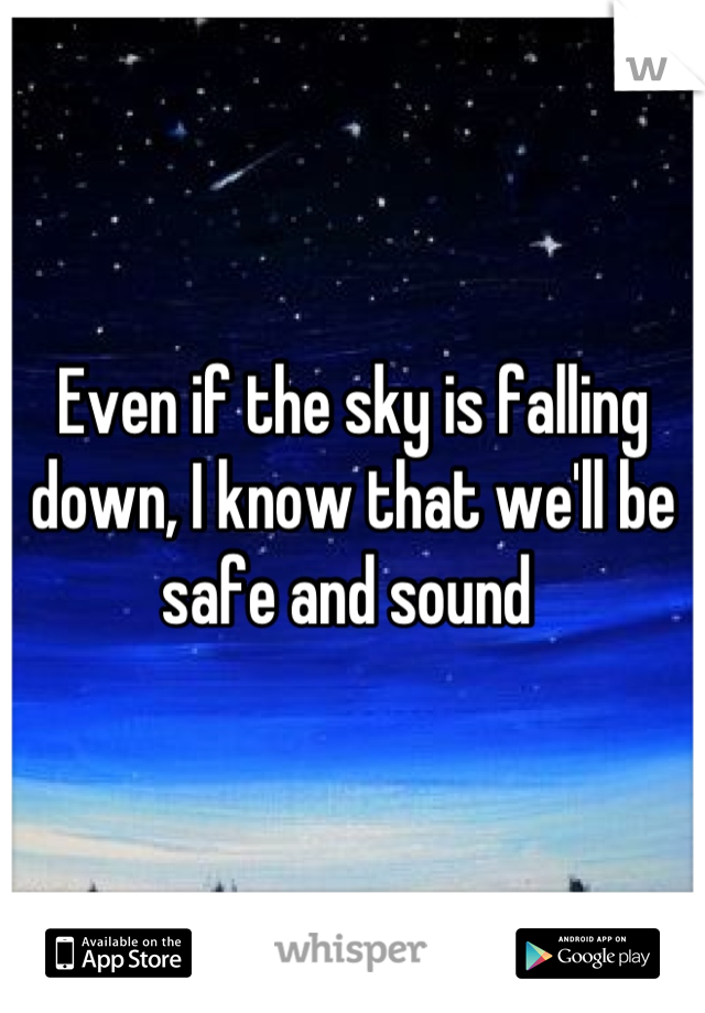 Even if the sky is falling down, I know that we'll be safe and sound 