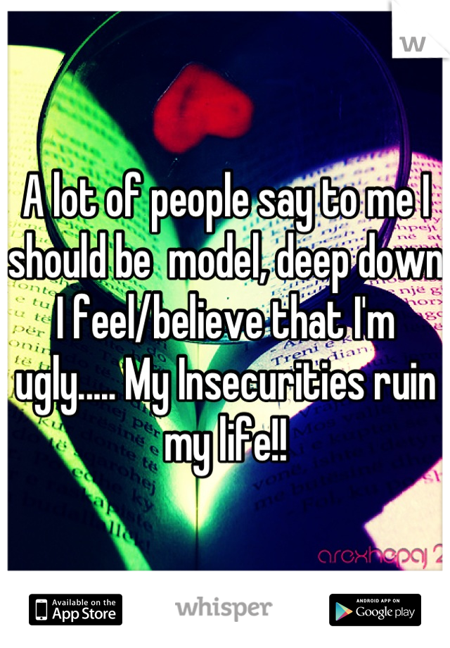 A lot of people say to me I should be  model, deep down I feel/believe that I'm ugly..... My Insecurities ruin my life!!