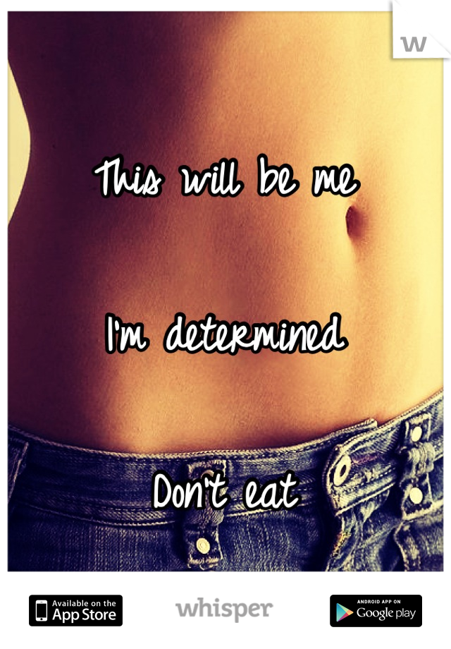 This will be me 

I'm determined 

Don't eat