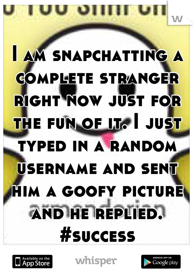 I am snapchatting a complete stranger right now just for the fun of it. I just typed in a random username and sent him a goofy picture and he replied. #success