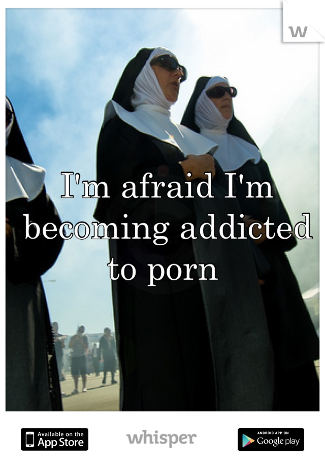 I'm afraid I'm becoming addicted to porn 