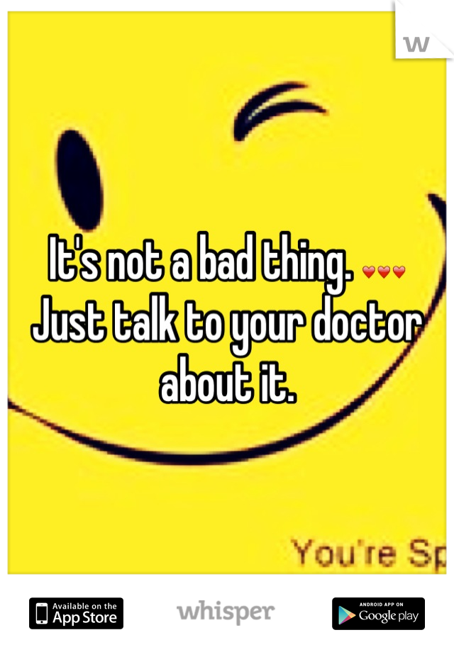 It's not a bad thing. ❤❤❤ 
Just talk to your doctor about it.