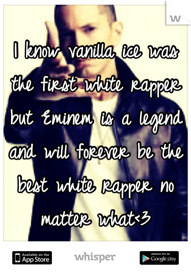 I know vanilla ice was the first white rapper but Eminem is a legend and will forever be the best white rapper no matter what<3