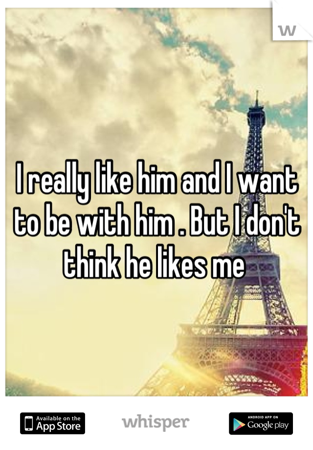 I really like him and I want to be with him . But I don't think he likes me 