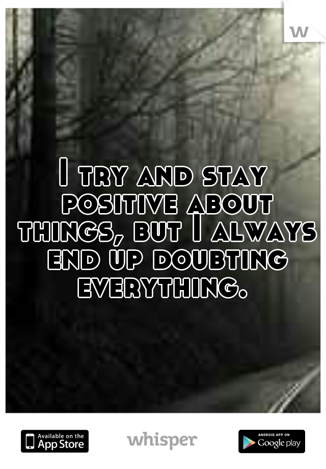 I try and stay positive about things, but I always end up doubting everything. 