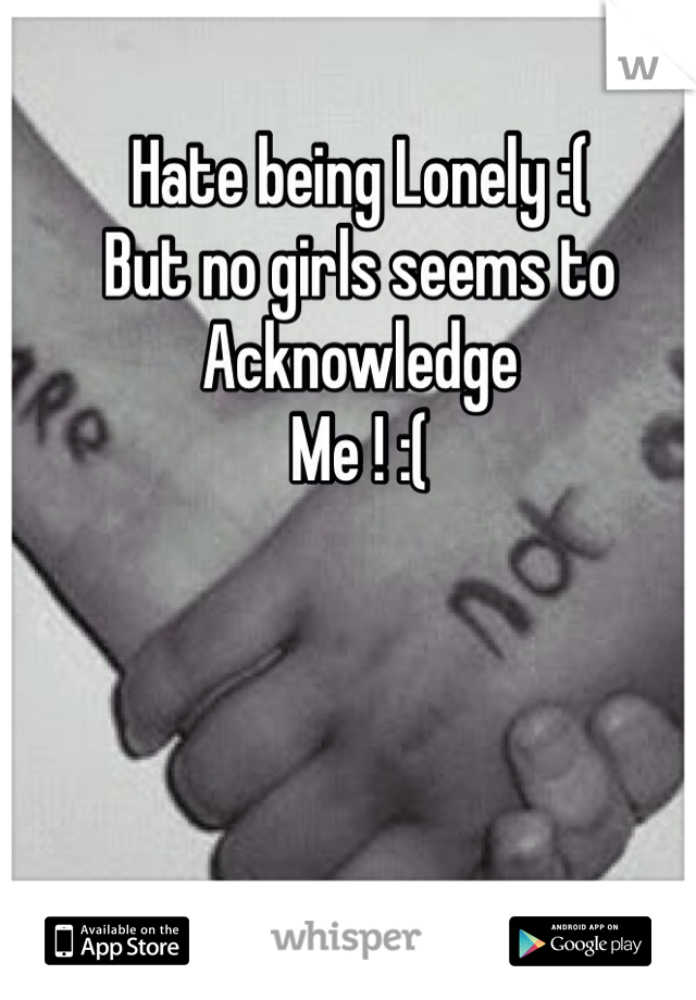 Hate being Lonely :( 
But no girls seems to 
Acknowledge 
Me ! :( 