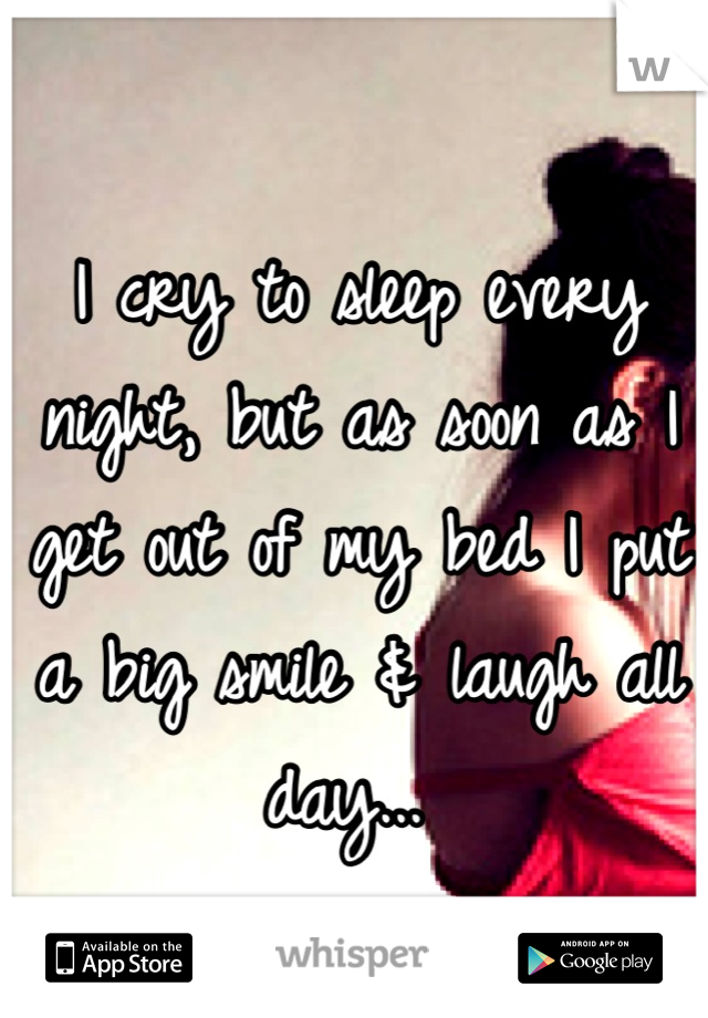 I cry to sleep every night, but as soon as I get out of my bed I put a big smile & laugh all day... 