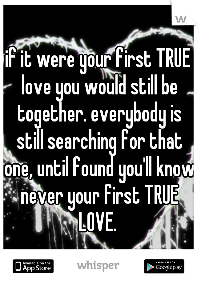 if it were your first TRUE love you would still be together. everybody is still searching for that one, until found you'll know never your first TRUE LOVE. 