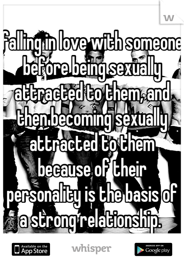 falling in love with someone before being sexually attracted to them, and then becoming sexually attracted to them because of their personality is the basis of a strong relationship. 