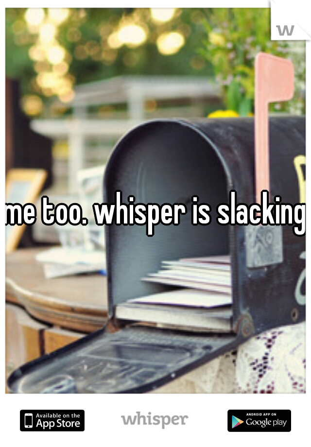 me too. whisper is slacking