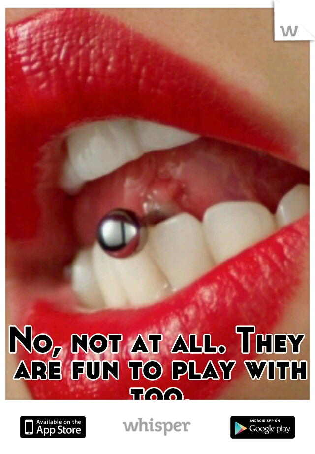 No, not at all. They are fun to play with too.
