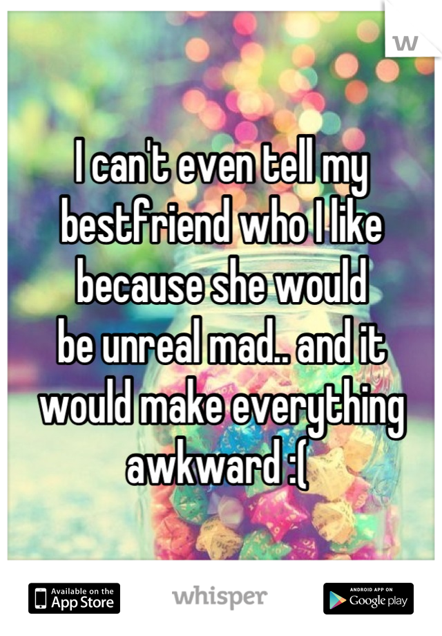 I can't even tell my 
bestfriend who I like
because she would 
be unreal mad.. and it
would make everything 
awkward :( 