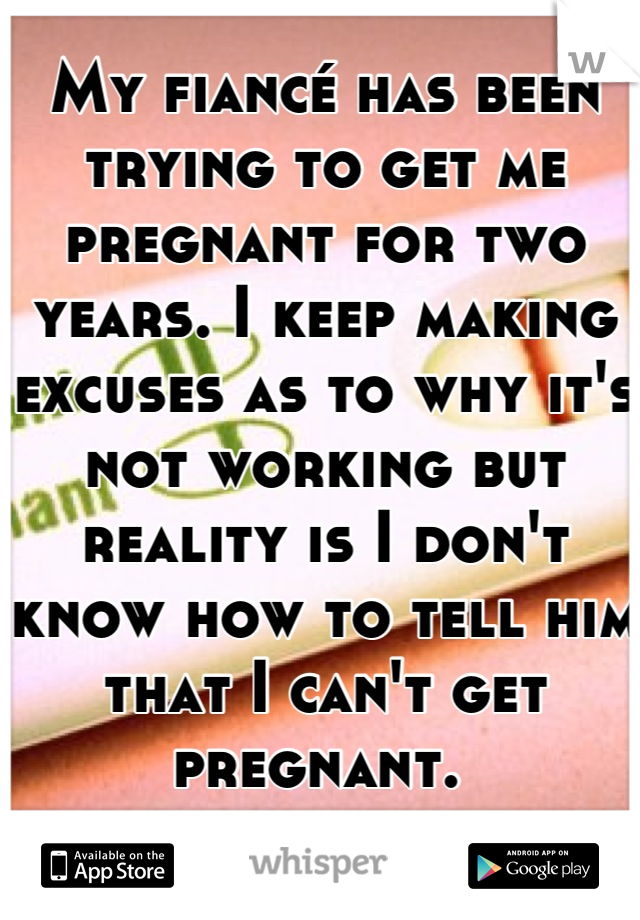 My fiancé has been trying to get me pregnant for two years. I keep making excuses as to why it's not working but reality is I don't know how to tell him that I can't get pregnant. 